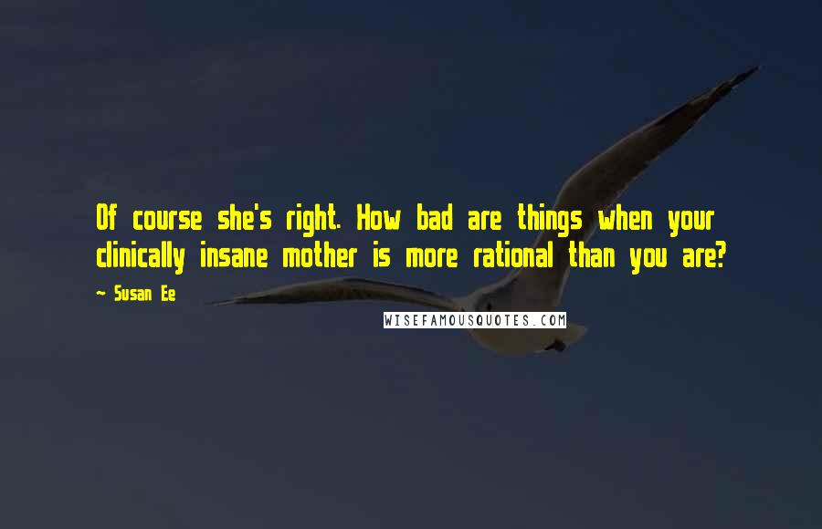 Susan Ee Quotes: Of course she's right. How bad are things when your clinically insane mother is more rational than you are?