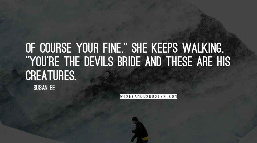 Susan Ee Quotes: Of course your fine." She keeps walking. "You're the devils bride and these are his creatures.