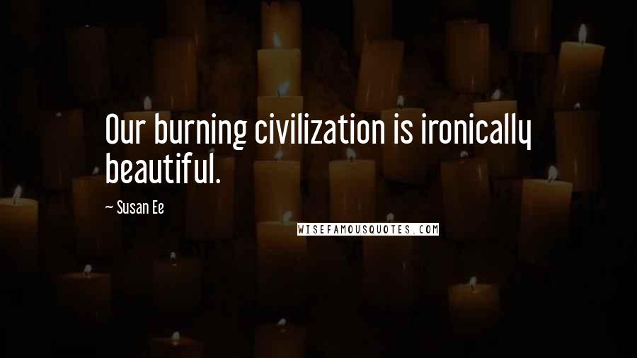 Susan Ee Quotes: Our burning civilization is ironically beautiful.