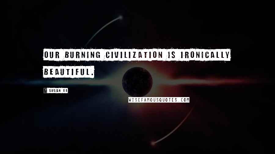 Susan Ee Quotes: Our burning civilization is ironically beautiful.