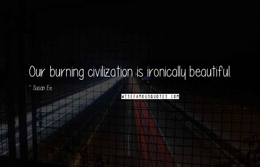 Susan Ee Quotes: Our burning civilization is ironically beautiful.