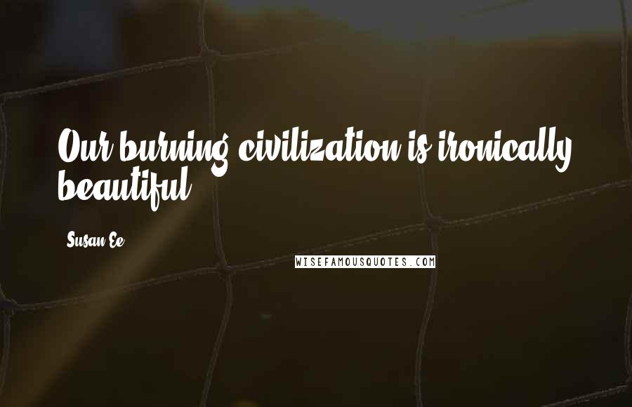 Susan Ee Quotes: Our burning civilization is ironically beautiful.