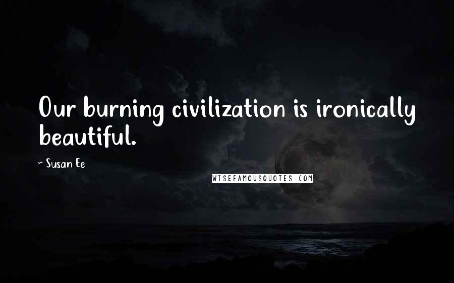 Susan Ee Quotes: Our burning civilization is ironically beautiful.