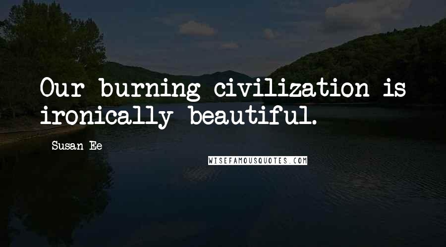 Susan Ee Quotes: Our burning civilization is ironically beautiful.