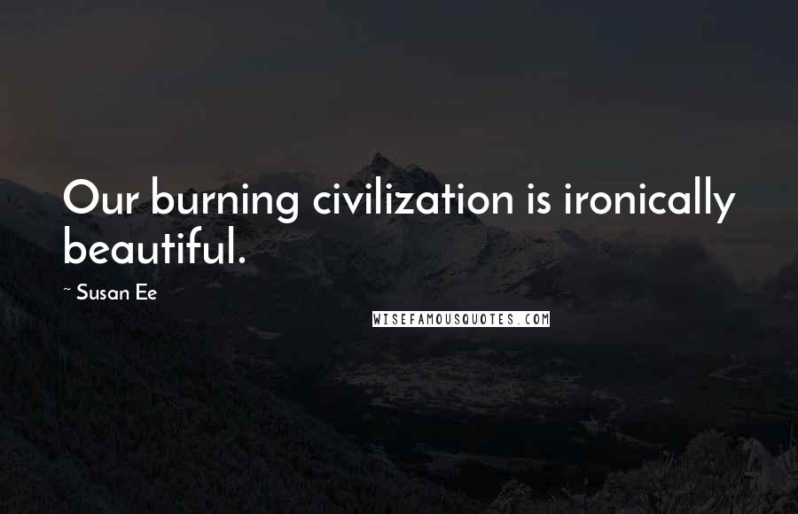 Susan Ee Quotes: Our burning civilization is ironically beautiful.