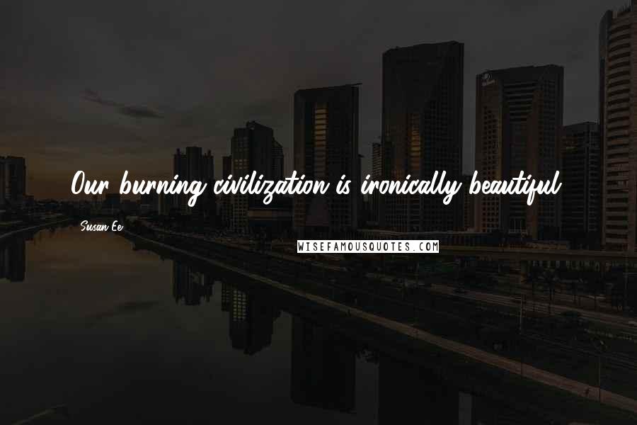 Susan Ee Quotes: Our burning civilization is ironically beautiful.