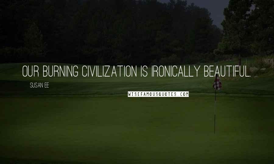 Susan Ee Quotes: Our burning civilization is ironically beautiful.