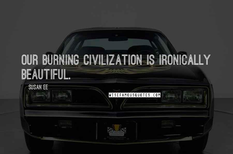 Susan Ee Quotes: Our burning civilization is ironically beautiful.