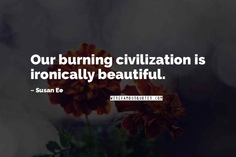 Susan Ee Quotes: Our burning civilization is ironically beautiful.