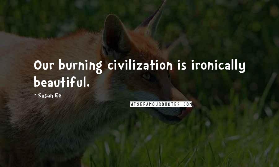 Susan Ee Quotes: Our burning civilization is ironically beautiful.