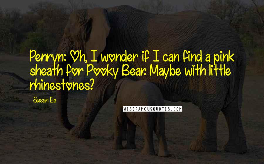 Susan Ee Quotes: Penryn: Oh, I wonder if I can find a pink sheath for Pooky Bear. Maybe with little rhinestones?