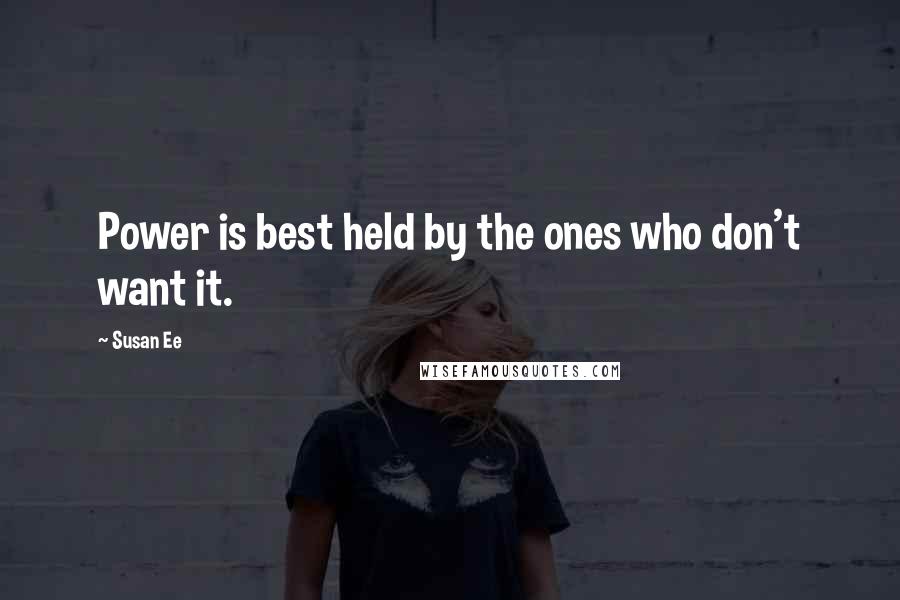 Susan Ee Quotes: Power is best held by the ones who don't want it.