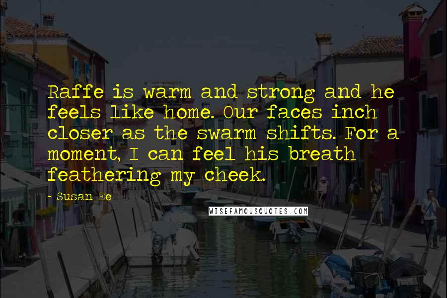 Susan Ee Quotes: Raffe is warm and strong and he feels like home. Our faces inch closer as the swarm shifts. For a moment, I can feel his breath feathering my cheek.