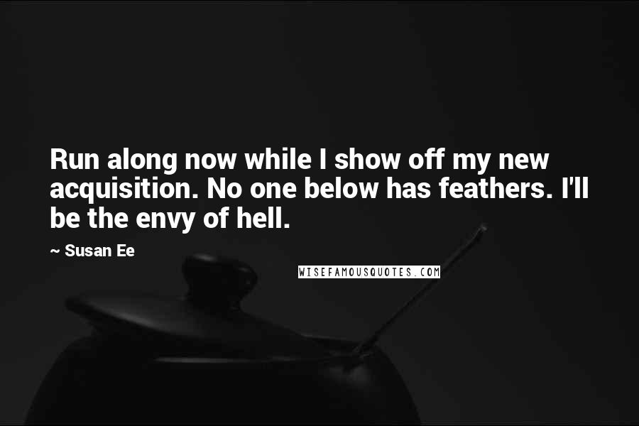 Susan Ee Quotes: Run along now while I show off my new acquisition. No one below has feathers. I'll be the envy of hell.