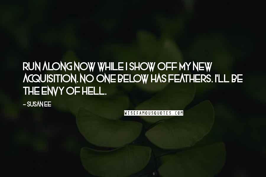 Susan Ee Quotes: Run along now while I show off my new acquisition. No one below has feathers. I'll be the envy of hell.