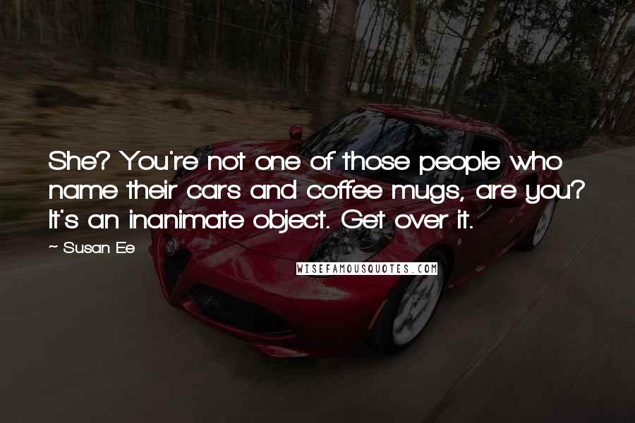 Susan Ee Quotes: She? You're not one of those people who name their cars and coffee mugs, are you? It's an inanimate object. Get over it.