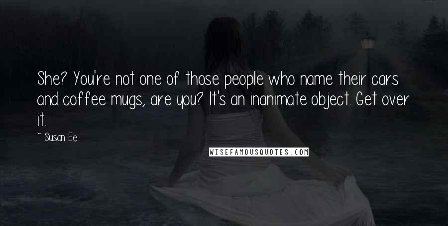 Susan Ee Quotes: She? You're not one of those people who name their cars and coffee mugs, are you? It's an inanimate object. Get over it.