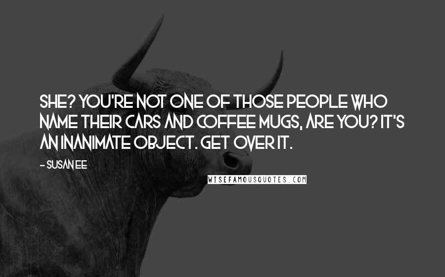 Susan Ee Quotes: She? You're not one of those people who name their cars and coffee mugs, are you? It's an inanimate object. Get over it.