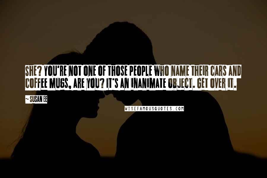 Susan Ee Quotes: She? You're not one of those people who name their cars and coffee mugs, are you? It's an inanimate object. Get over it.