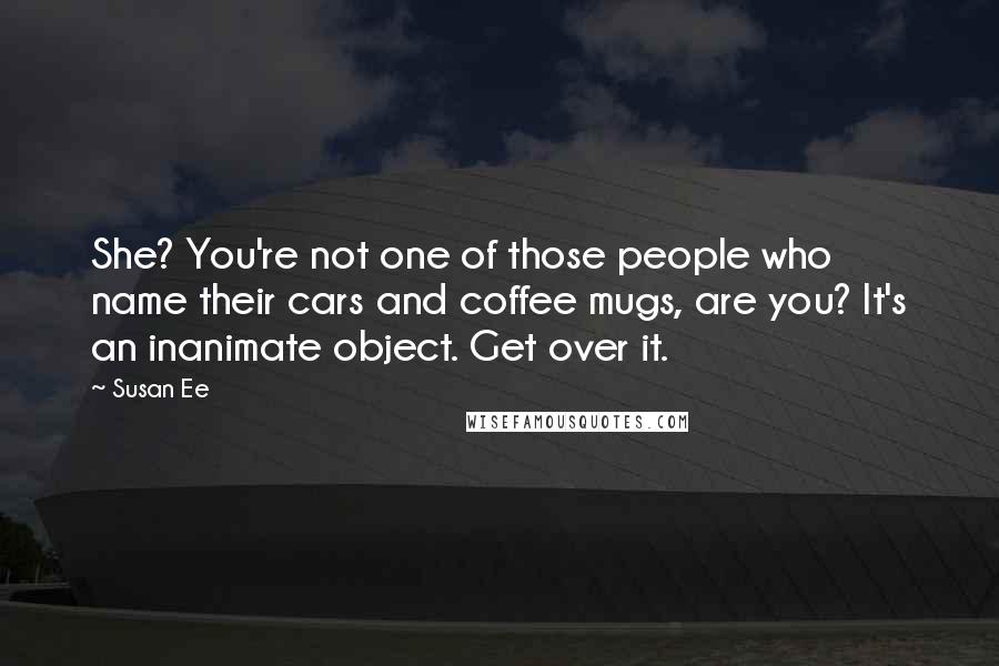 Susan Ee Quotes: She? You're not one of those people who name their cars and coffee mugs, are you? It's an inanimate object. Get over it.