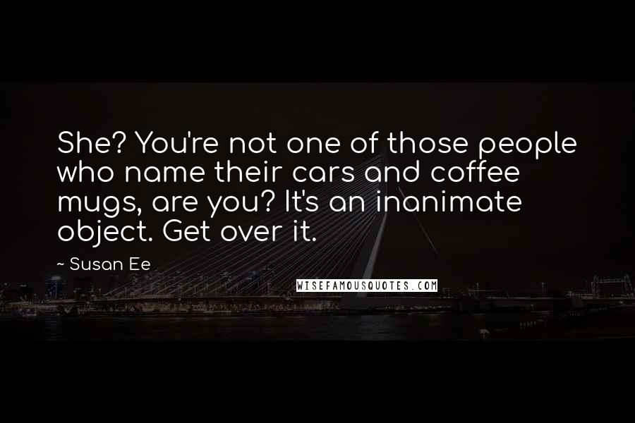 Susan Ee Quotes: She? You're not one of those people who name their cars and coffee mugs, are you? It's an inanimate object. Get over it.