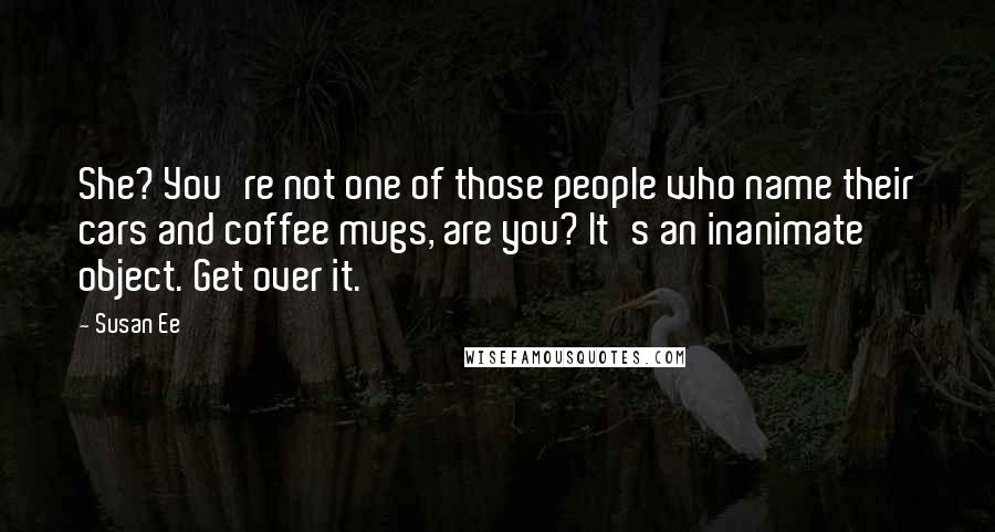 Susan Ee Quotes: She? You're not one of those people who name their cars and coffee mugs, are you? It's an inanimate object. Get over it.