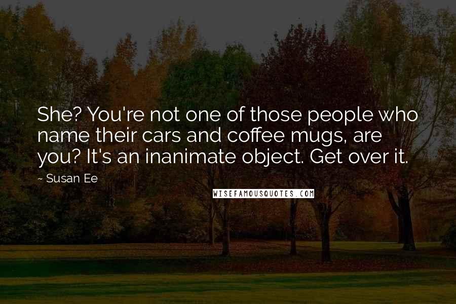 Susan Ee Quotes: She? You're not one of those people who name their cars and coffee mugs, are you? It's an inanimate object. Get over it.