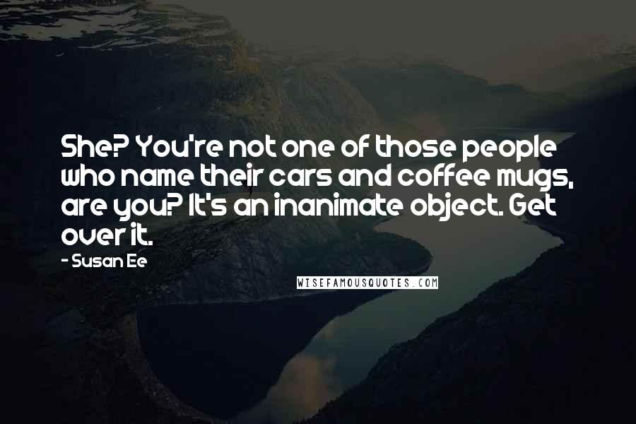 Susan Ee Quotes: She? You're not one of those people who name their cars and coffee mugs, are you? It's an inanimate object. Get over it.