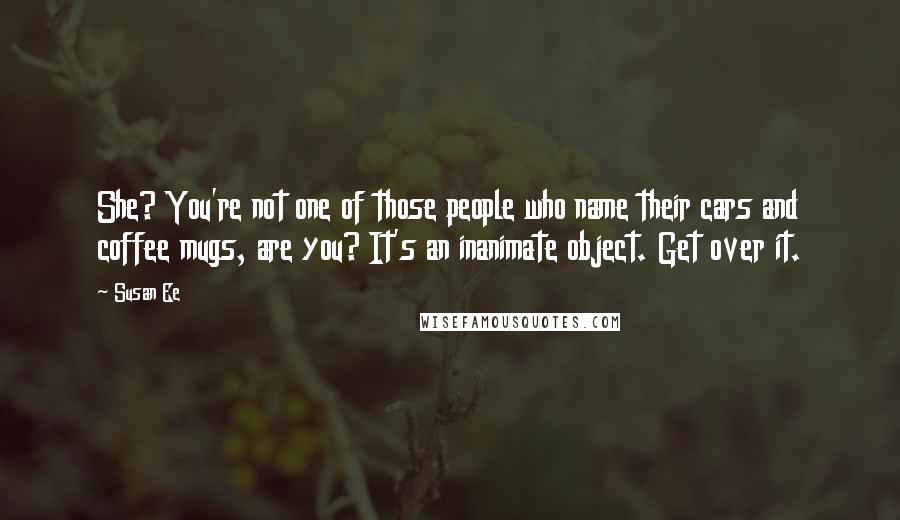 Susan Ee Quotes: She? You're not one of those people who name their cars and coffee mugs, are you? It's an inanimate object. Get over it.