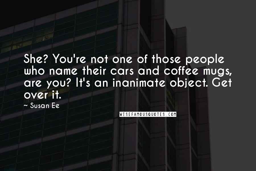 Susan Ee Quotes: She? You're not one of those people who name their cars and coffee mugs, are you? It's an inanimate object. Get over it.