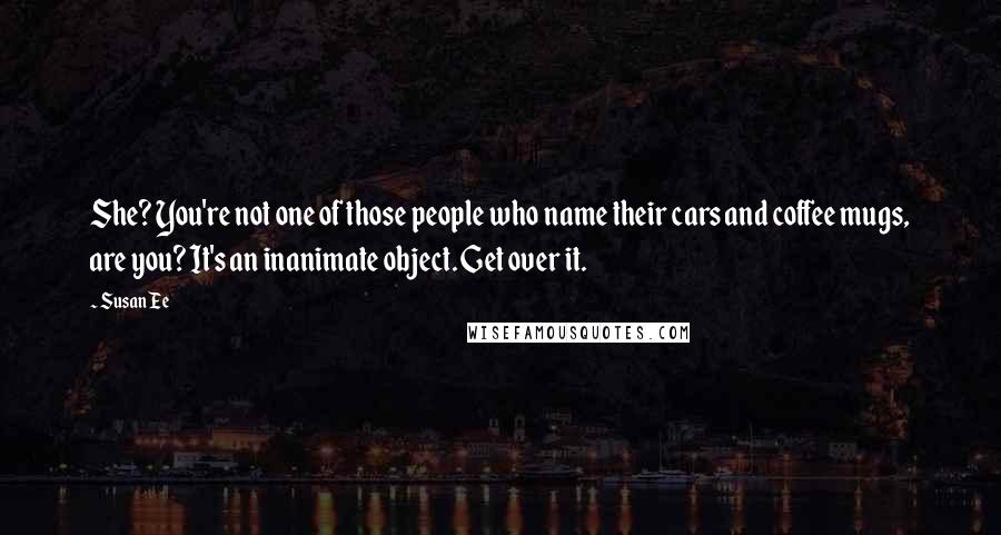 Susan Ee Quotes: She? You're not one of those people who name their cars and coffee mugs, are you? It's an inanimate object. Get over it.