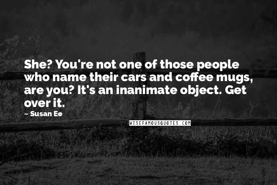 Susan Ee Quotes: She? You're not one of those people who name their cars and coffee mugs, are you? It's an inanimate object. Get over it.