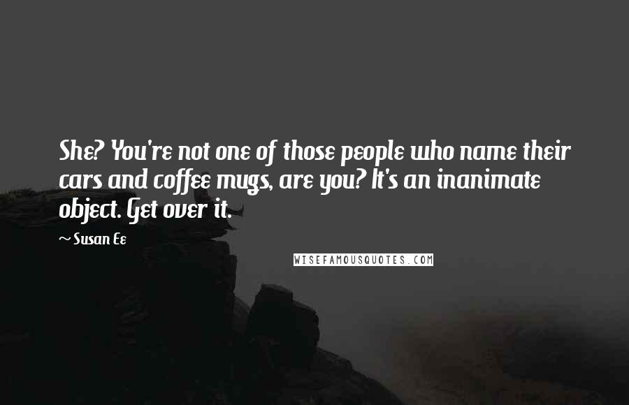 Susan Ee Quotes: She? You're not one of those people who name their cars and coffee mugs, are you? It's an inanimate object. Get over it.