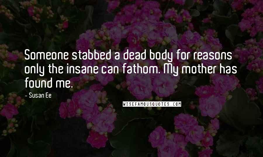 Susan Ee Quotes: Someone stabbed a dead body for reasons only the insane can fathom. My mother has found me.