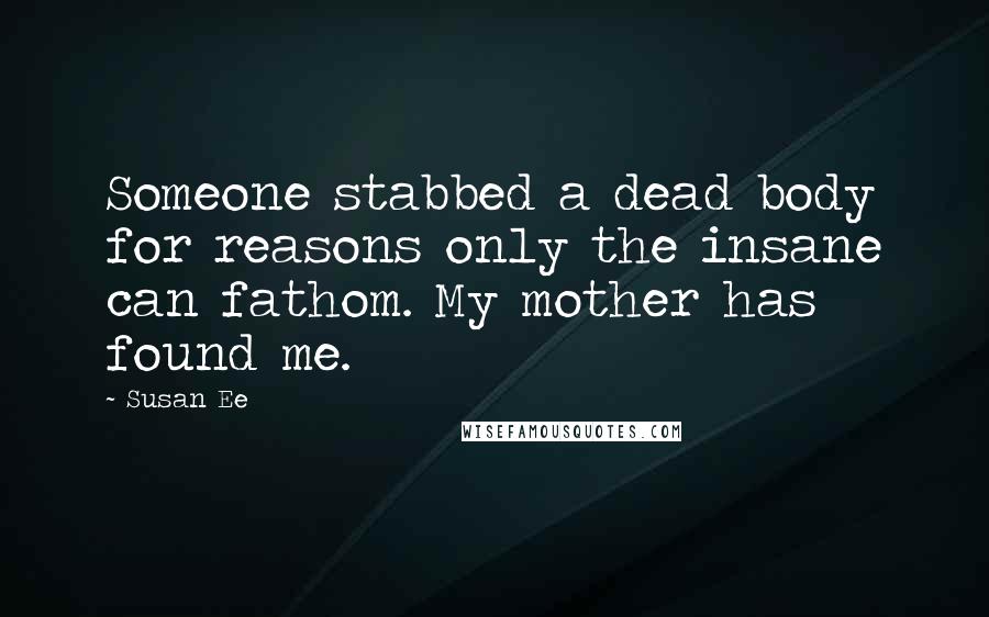 Susan Ee Quotes: Someone stabbed a dead body for reasons only the insane can fathom. My mother has found me.