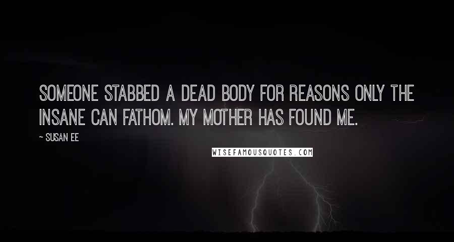 Susan Ee Quotes: Someone stabbed a dead body for reasons only the insane can fathom. My mother has found me.