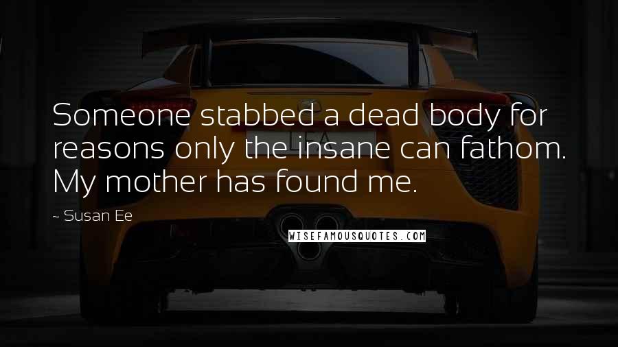 Susan Ee Quotes: Someone stabbed a dead body for reasons only the insane can fathom. My mother has found me.