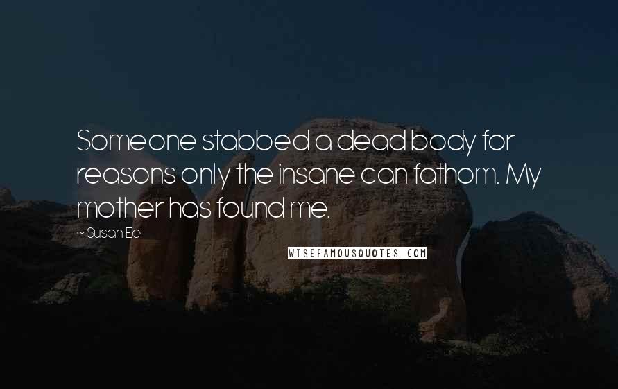 Susan Ee Quotes: Someone stabbed a dead body for reasons only the insane can fathom. My mother has found me.
