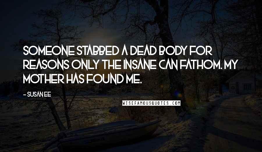 Susan Ee Quotes: Someone stabbed a dead body for reasons only the insane can fathom. My mother has found me.