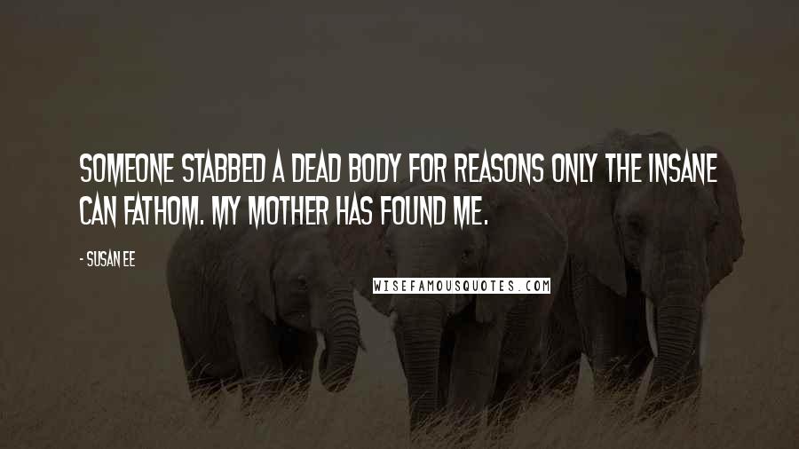 Susan Ee Quotes: Someone stabbed a dead body for reasons only the insane can fathom. My mother has found me.