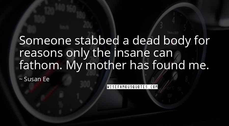 Susan Ee Quotes: Someone stabbed a dead body for reasons only the insane can fathom. My mother has found me.