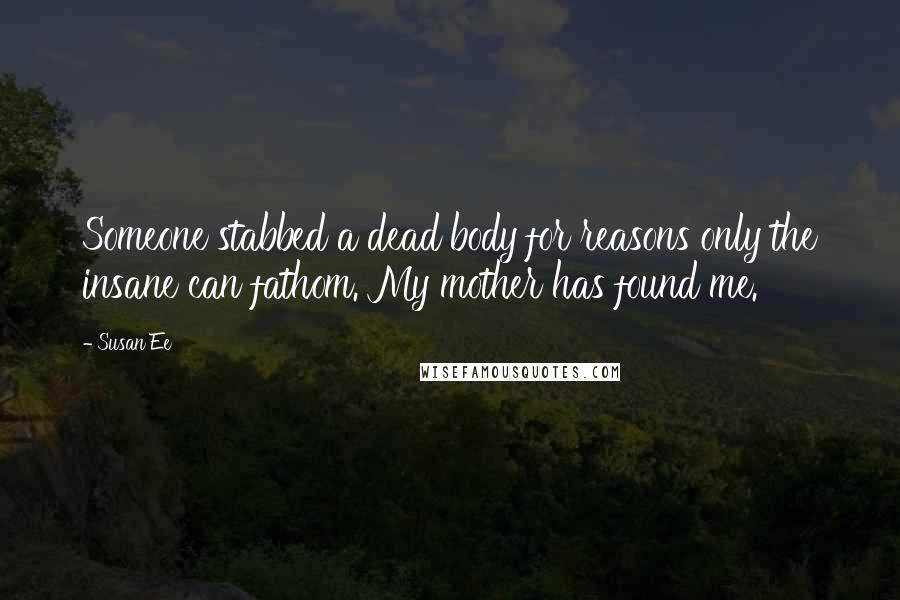 Susan Ee Quotes: Someone stabbed a dead body for reasons only the insane can fathom. My mother has found me.