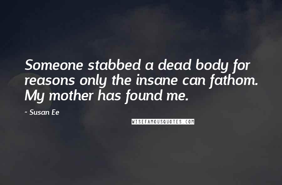 Susan Ee Quotes: Someone stabbed a dead body for reasons only the insane can fathom. My mother has found me.