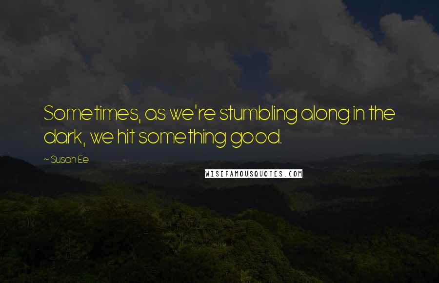 Susan Ee Quotes: Sometimes, as we're stumbling along in the dark, we hit something good.