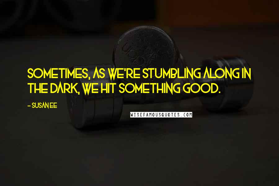 Susan Ee Quotes: Sometimes, as we're stumbling along in the dark, we hit something good.