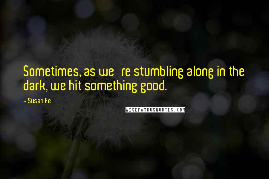 Susan Ee Quotes: Sometimes, as we're stumbling along in the dark, we hit something good.