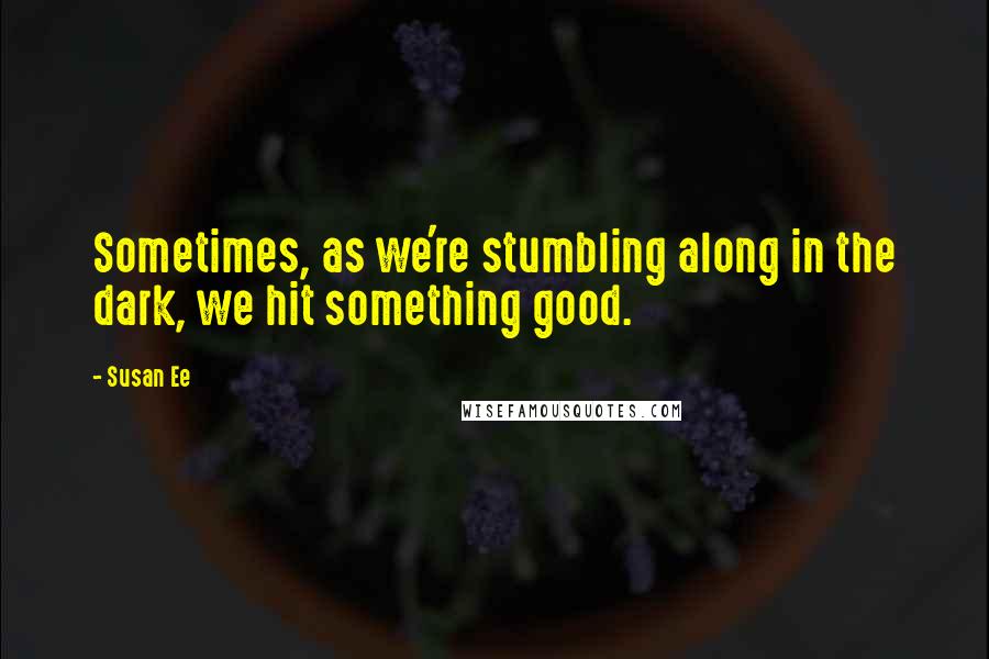 Susan Ee Quotes: Sometimes, as we're stumbling along in the dark, we hit something good.