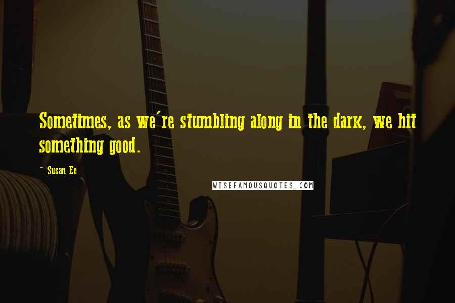 Susan Ee Quotes: Sometimes, as we're stumbling along in the dark, we hit something good.