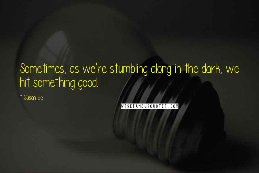 Susan Ee Quotes: Sometimes, as we're stumbling along in the dark, we hit something good.