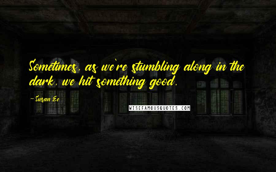 Susan Ee Quotes: Sometimes, as we're stumbling along in the dark, we hit something good.